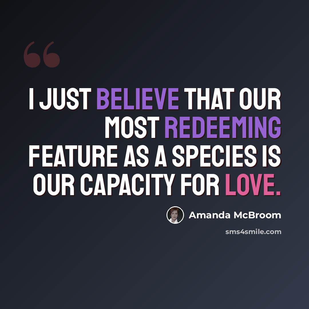 “I just believe that our most redeeming feature as a species is our capacity for love.” quote by Amanda McBroom