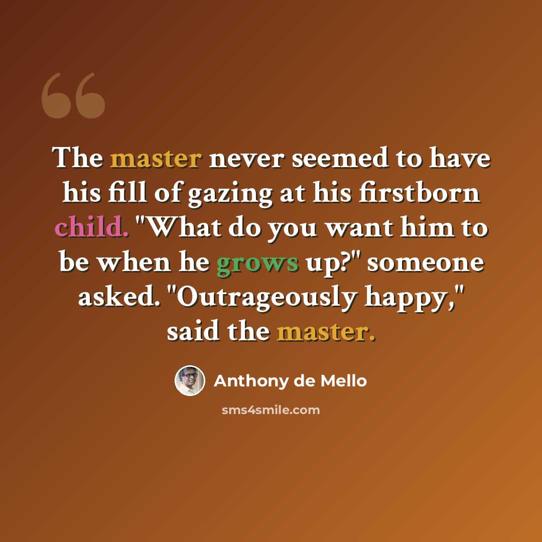 “The master never seemed to have his fill of gazing at his firstborn child. "What do you want him to be when he grows up?" someone asked. "Outrageously happy," said the master.” quote by Anthony de Mello