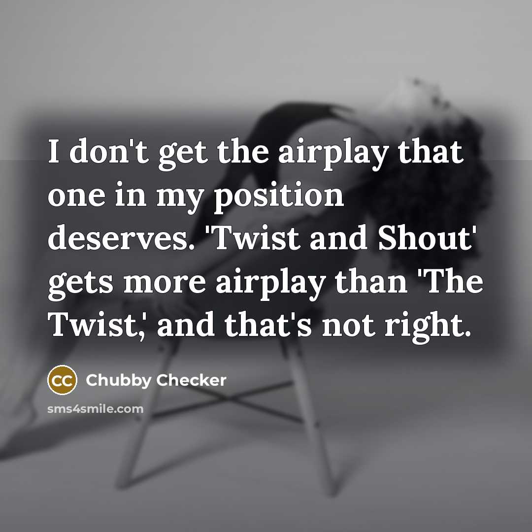 “I don't get the airplay that one in my position deserves. 'Twist and Shout' gets more airplay than 'The Twist,' and that's not right.” quote by Chubby Checker