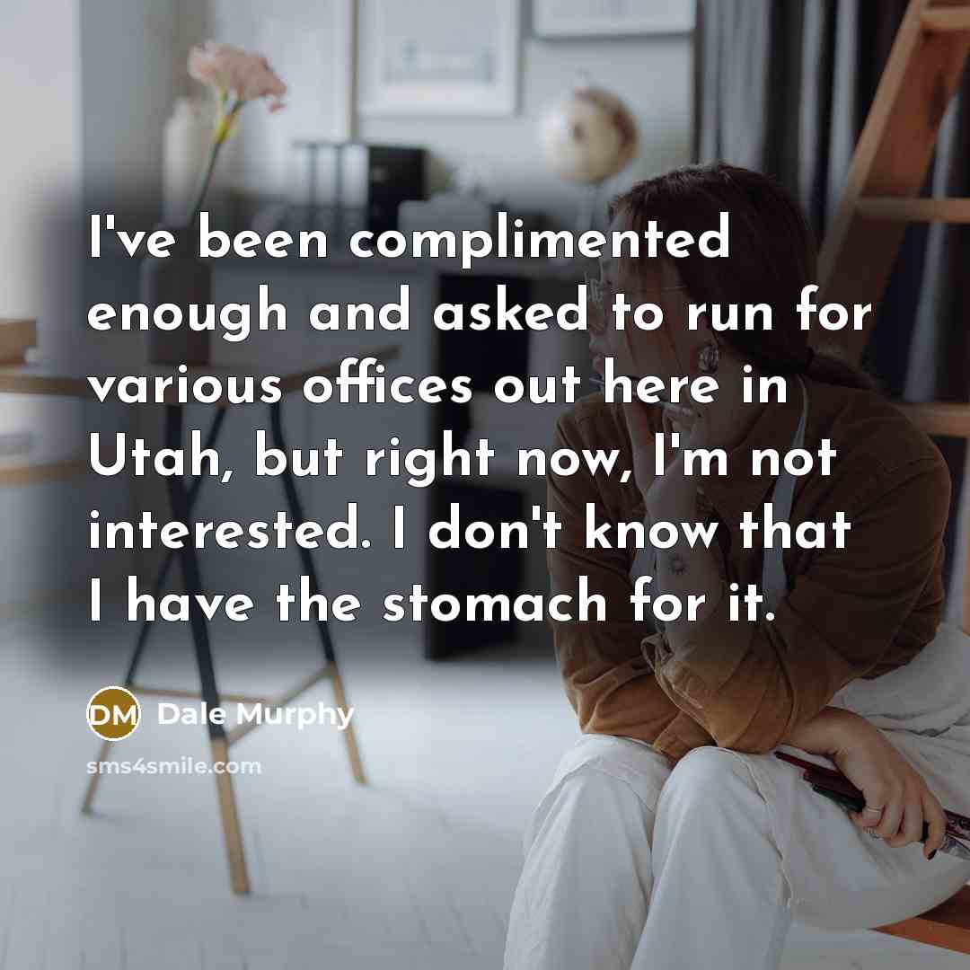 “I've been complimented enough and asked to run for various offices out here in Utah, but right now, I'm not interested. I don't know that I have the stomach for it.” quote by Dale Murphy