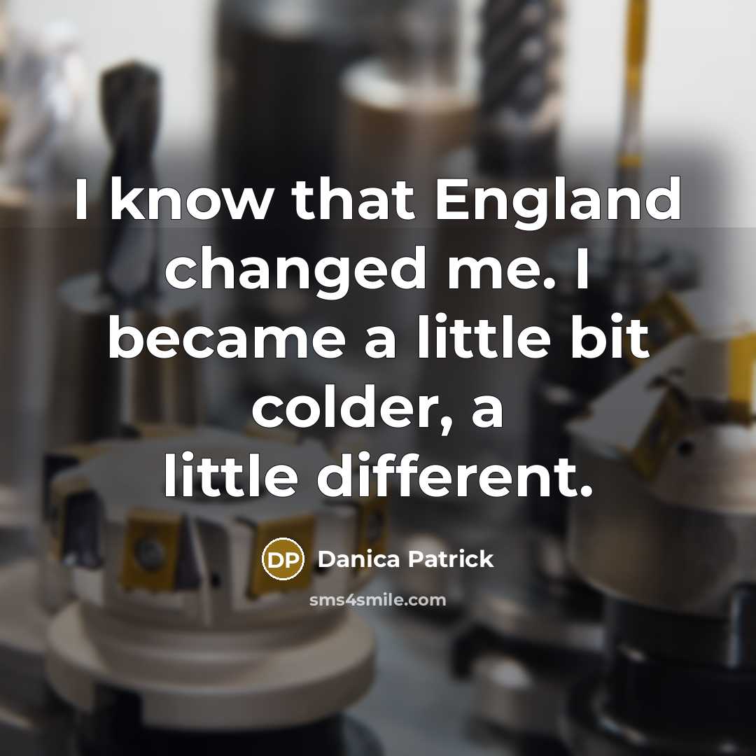 “I know that England changed me. I became a little bit colder, a little different.” quote by Danica Patrick