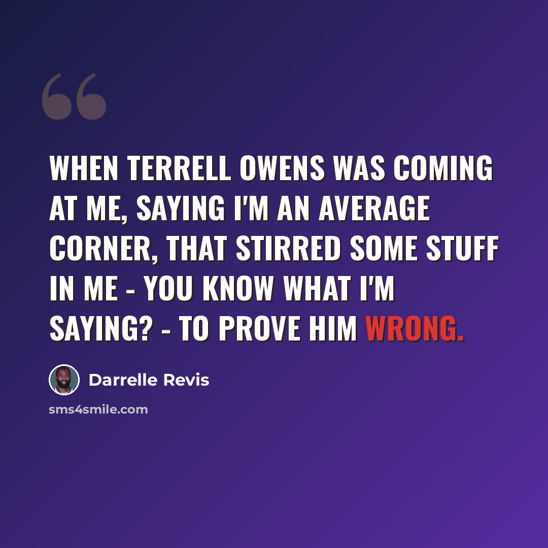 “When Terrell Owens was coming at me, saying I'm an average corner, that stirred some stuff in me - you know what I'm saying? - to prove him wrong.” quote by Darrelle Revis