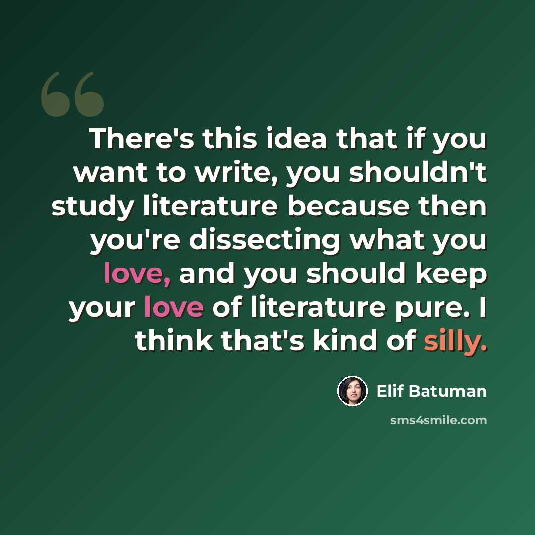 “There's this idea that if you want to write, you shouldn't study literature because then you're dissecting what you love, and you should keep your love of literature pure. I think that's kind of silly.” quote by Elif Batuman