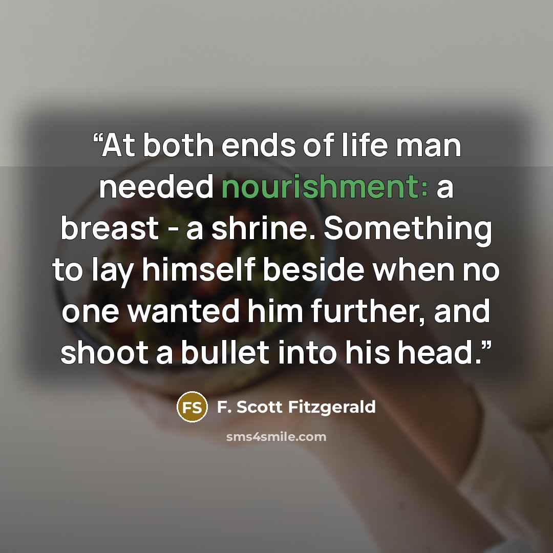 “At both ends of life man needed nourishment: a breast - a shrine. Something to lay himself beside when no one wanted him further, and shoot a bullet into his head.” quote by F. Scott Fitzgerald