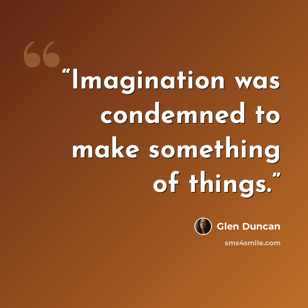 “Imagination was condemned to make something of things.” quote by Glen Duncan