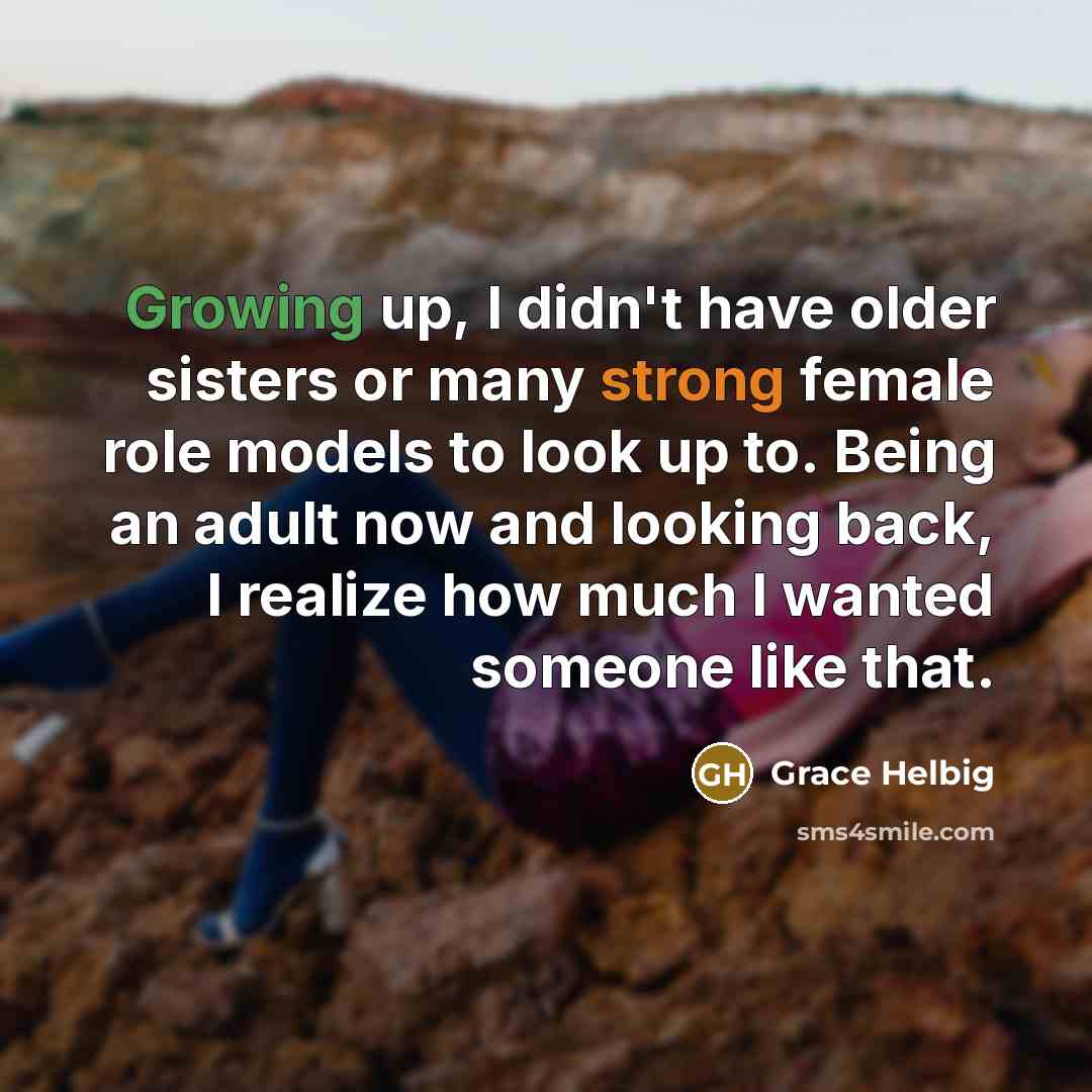 “Growing up, I didn't have older sisters or many strong female role models to look up to. Being an adult now and looking back, I realize how much I wanted someone like that.” quote by Grace Helbig