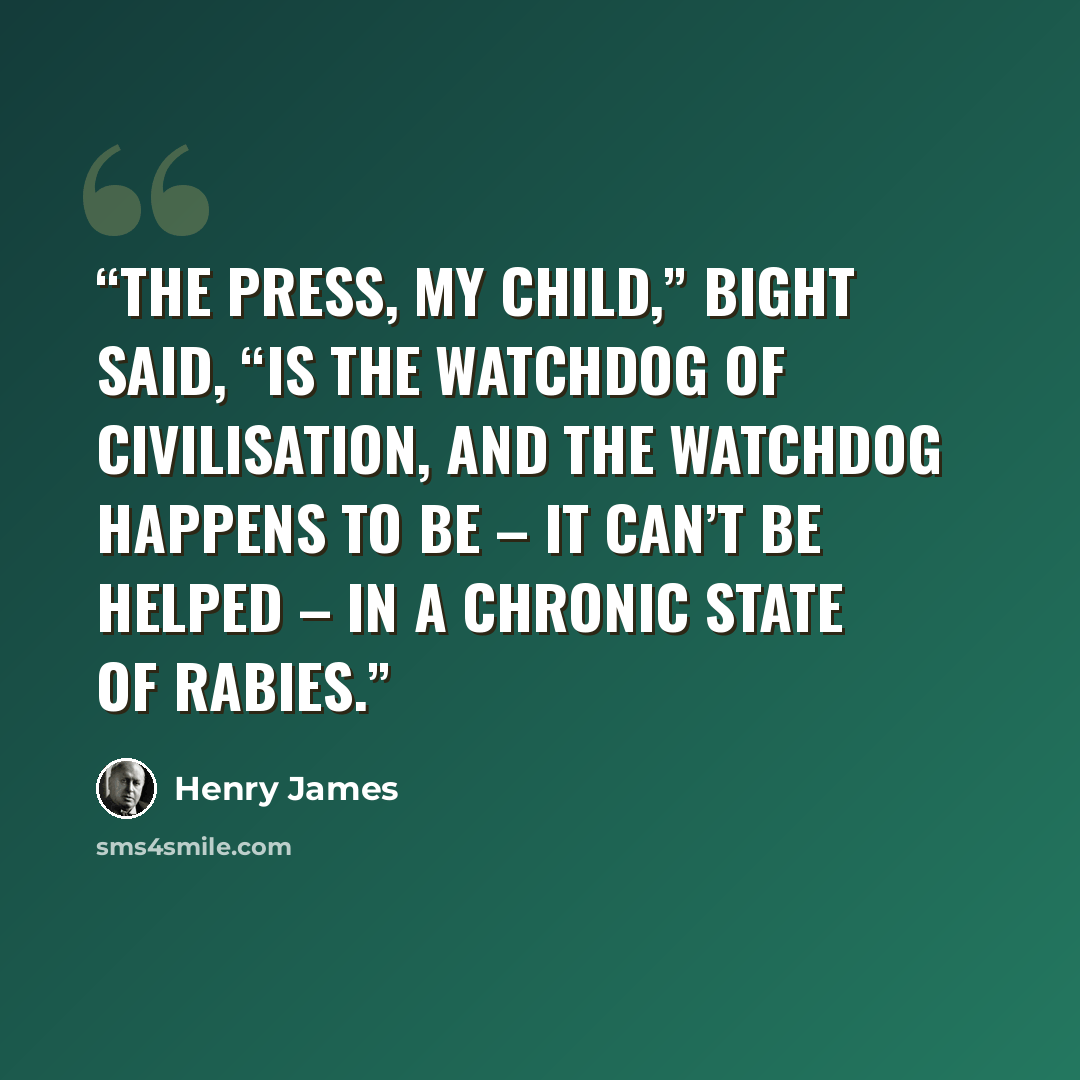 “The Press, my child,” Bight said, “is the watchdog of civilisation, and the watchdog happens to be – it can’t be helped – in a chronic state of rabies.” quote by Henry James