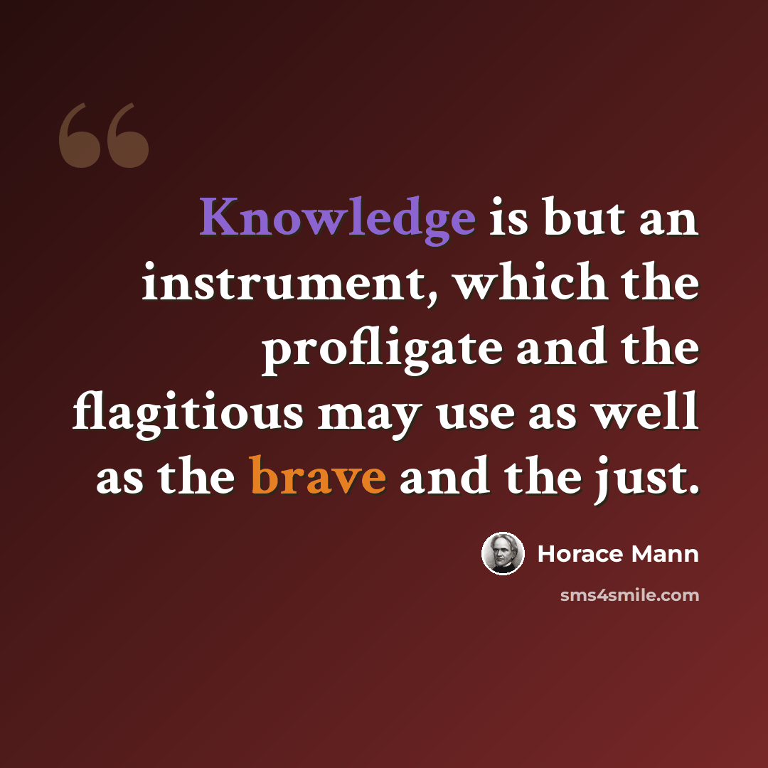 “Knowledge is but an instrument, which the profligate and the flagitious may use as well as the brave and the just.” quote by Horace Mann