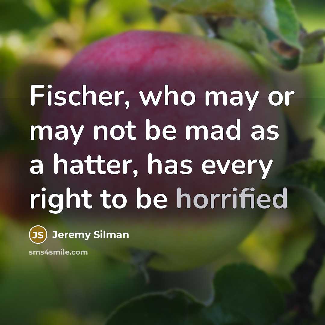 “Fischer, who may or may not be mad as a hatter, has every right to be horrified” quote by Jeremy Silman