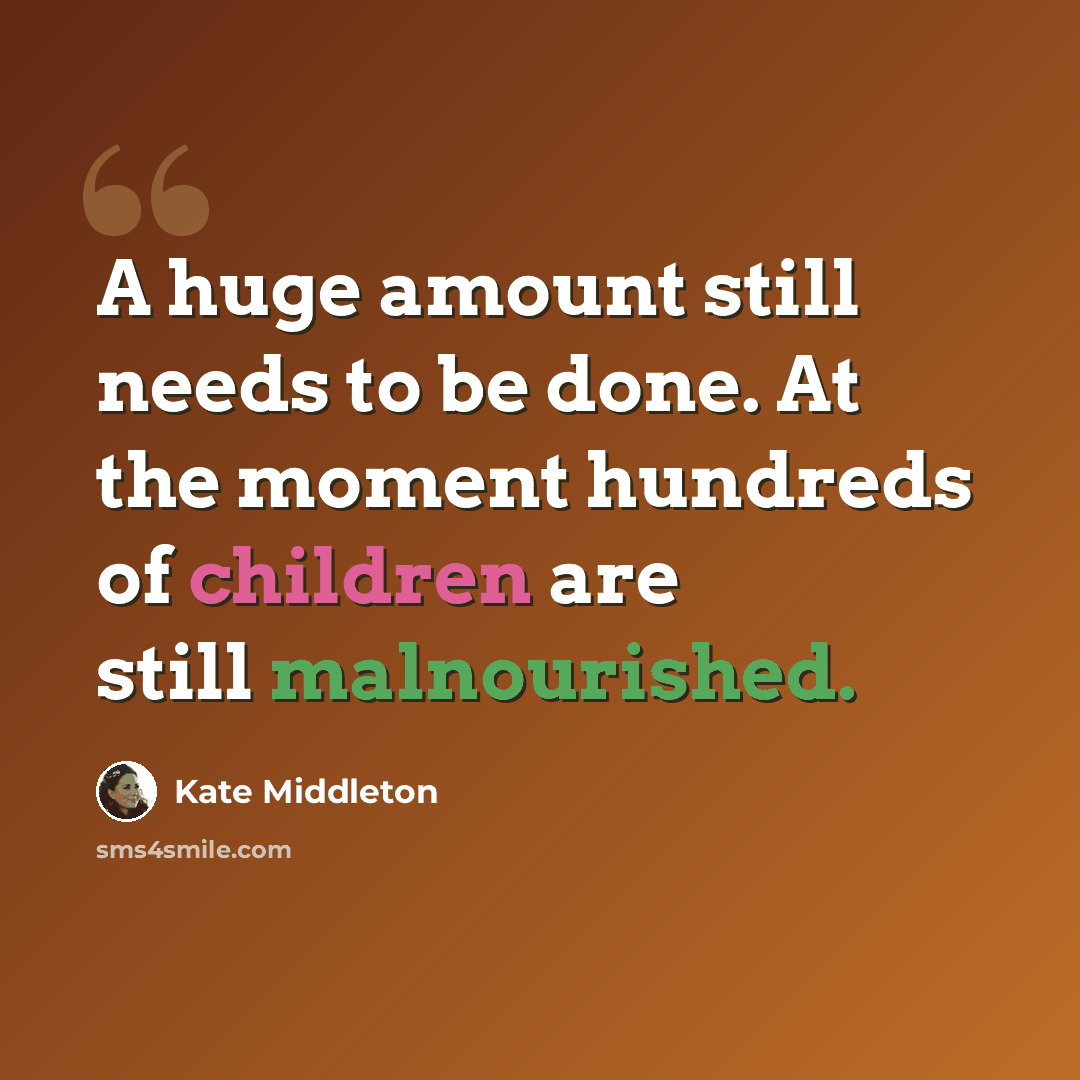 “A huge amount still needs to be done. At the moment hundreds of children are still malnourished.” quote by Kate Middleton