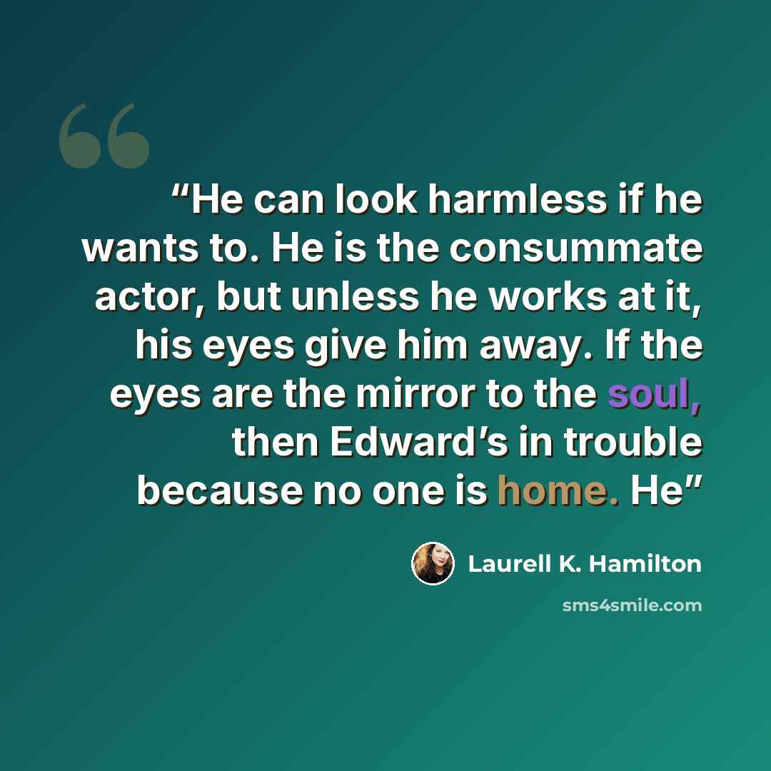 “He can look harmless if he wants to. He is the consummate actor, but unless he works at it, his eyes give him away. If the eyes are the mirror to the soul, then Edward’s in trouble because no one is home. He” quote by Laurell K. Hamilton