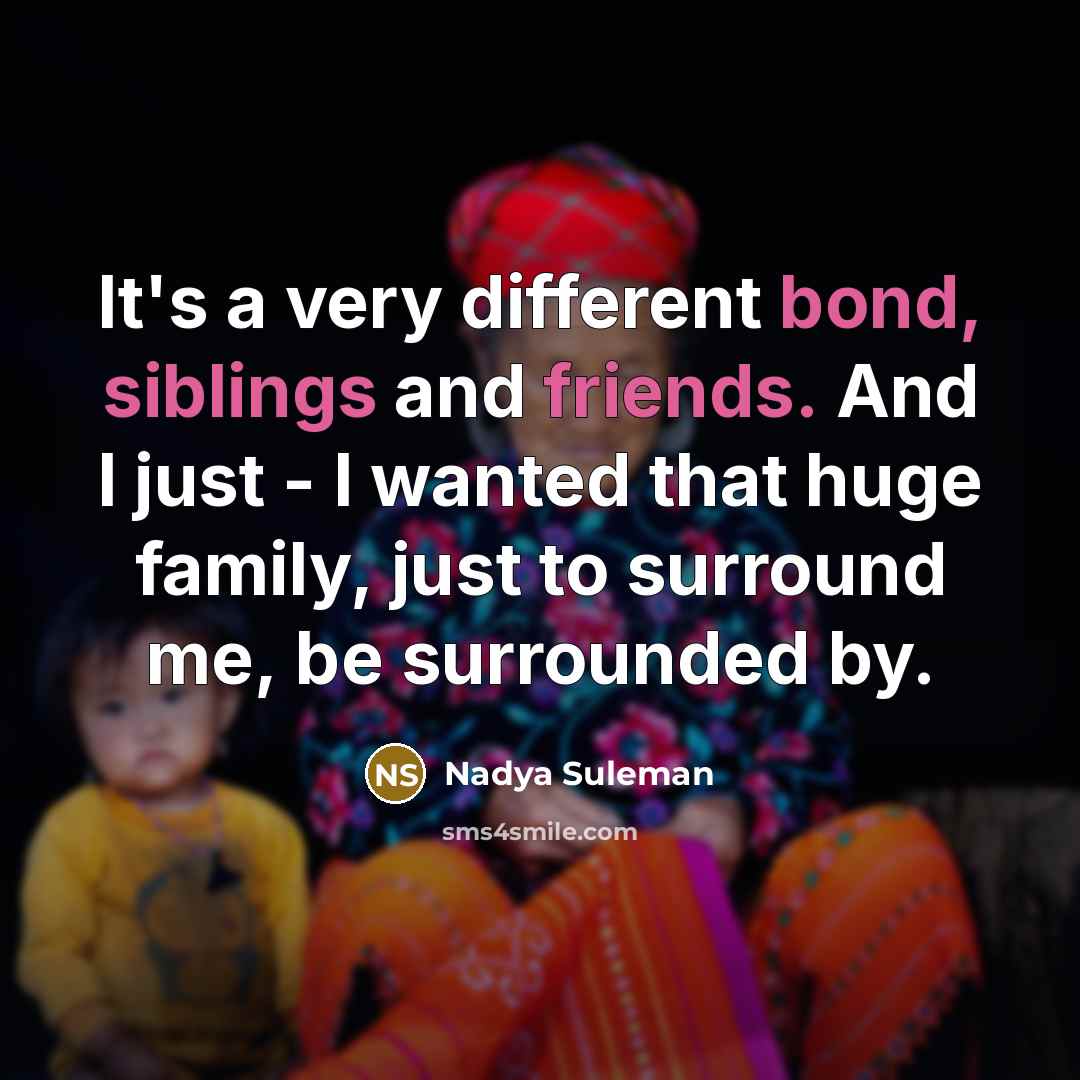 “It's a very different bond, siblings and friends. And I just - I wanted that huge family, just to surround me, be surrounded by.” quote by Nadya Suleman