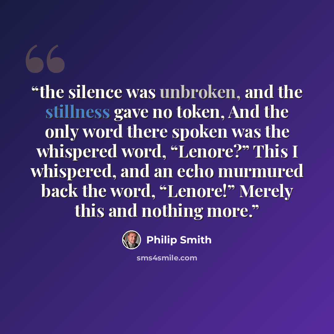 “the silence was unbroken, and the stillness gave no token, And the only word there spoken was the whispered word, “Lenore?” This I whispered, and an echo murmured back the word, “Lenore!” Merely this and nothing more.” quote by Philip Smith