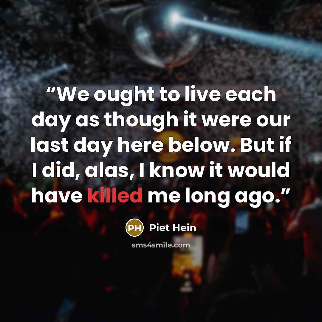 “We ought to live each day as though it were our last day here below. But if I did, alas, I know it would have killed me long ago.” quote by Piet Hein