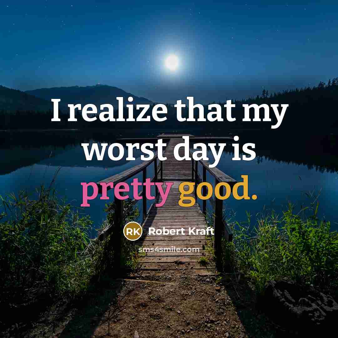 “I realize that my worst day is pretty good.” quote by Robert Kraft
