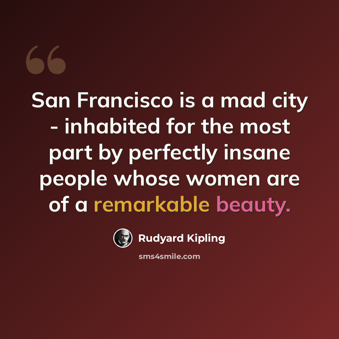 “San Francisco is a mad city - inhabited for the most part by perfectly insane people whose women are of a remarkable beauty.” quote by Rudyard Kipling