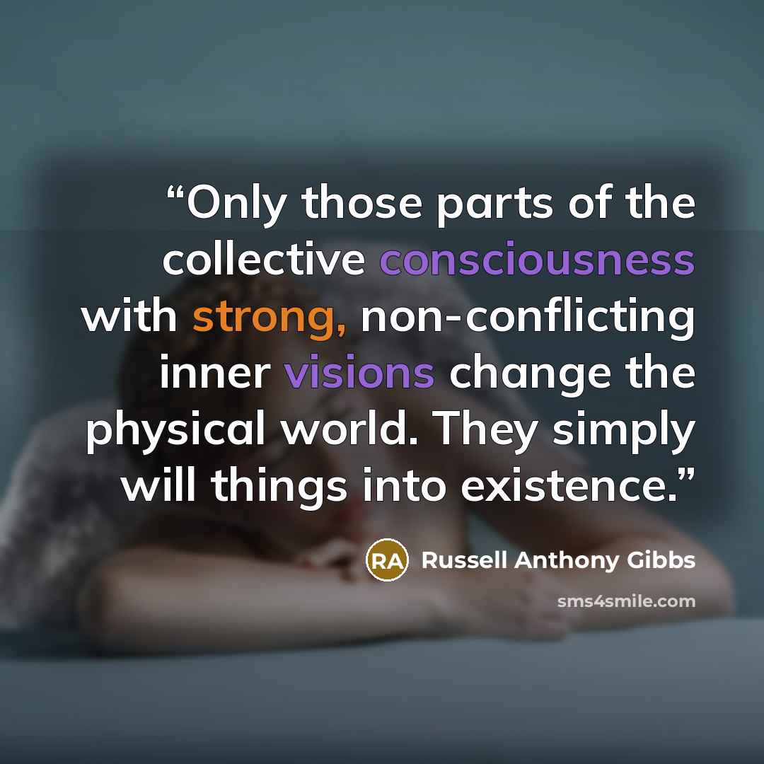 “Only those parts of the collective consciousness with strong, non-conflicting inner visions change the physical world. They simply will things into existence.” quote by Russell Anthony Gibbs