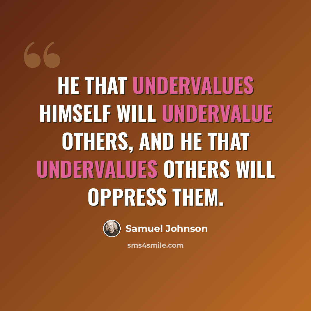“He that undervalues himself will undervalue others, and he that undervalues others will oppress them.” quote by Samuel Johnson