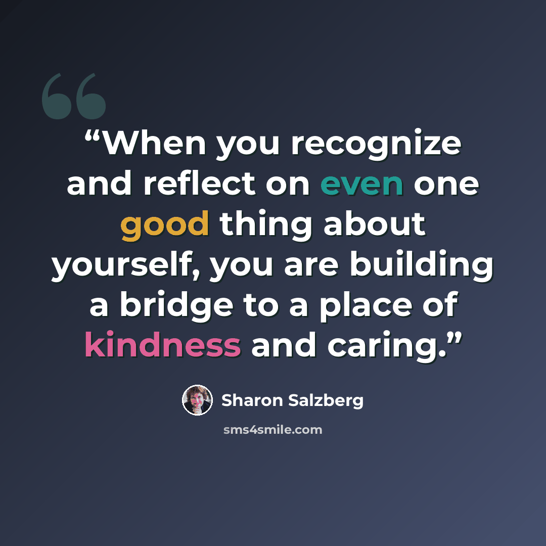 “When you recognize and reflect on even one good thing about yourself, you are building a bridge to a place of kindness and caring.” quote by Sharon Salzberg