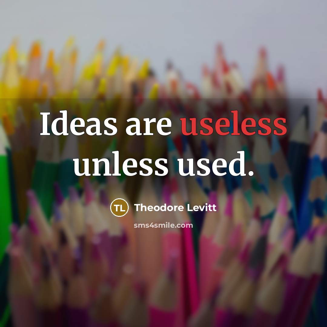 “Ideas are useless unless used.” quote by Theodore Levitt