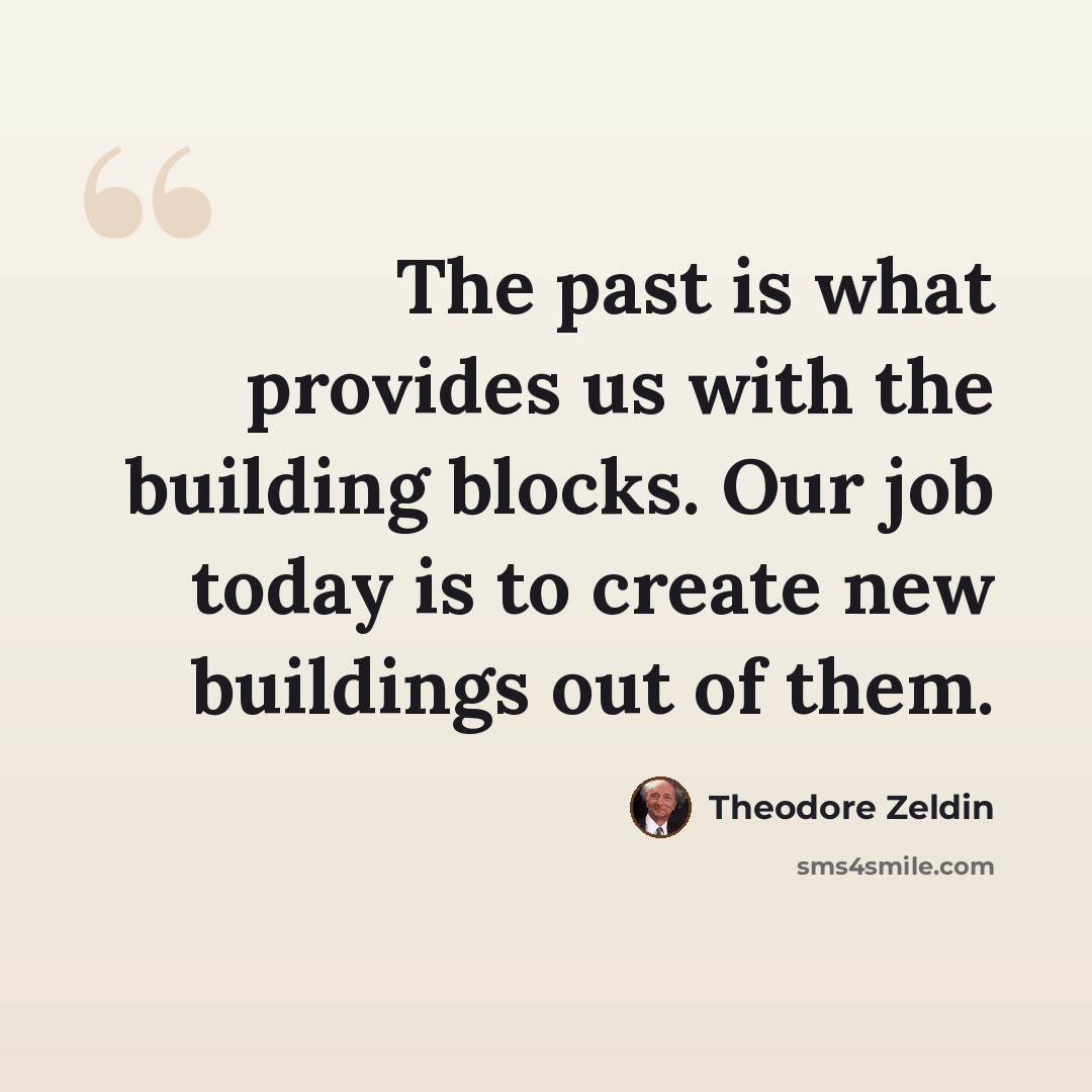 “The past is what provides us with the building blocks. Our job today is to create new buildings out of them.” quote by Theodore Zeldin