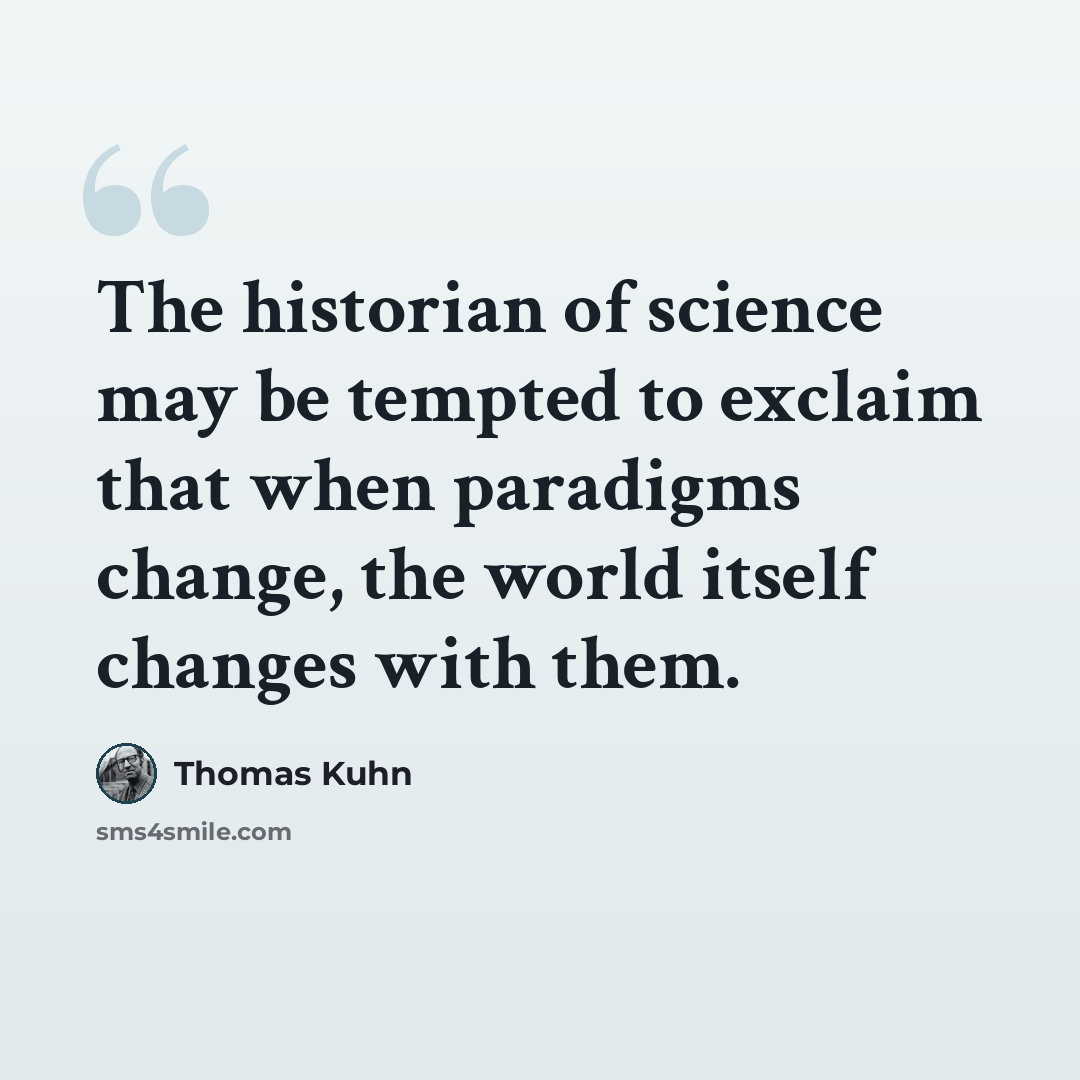 “The historian of science may be tempted to exclaim that when paradigms change, the world itself changes with them.” quote by Thomas Kuhn