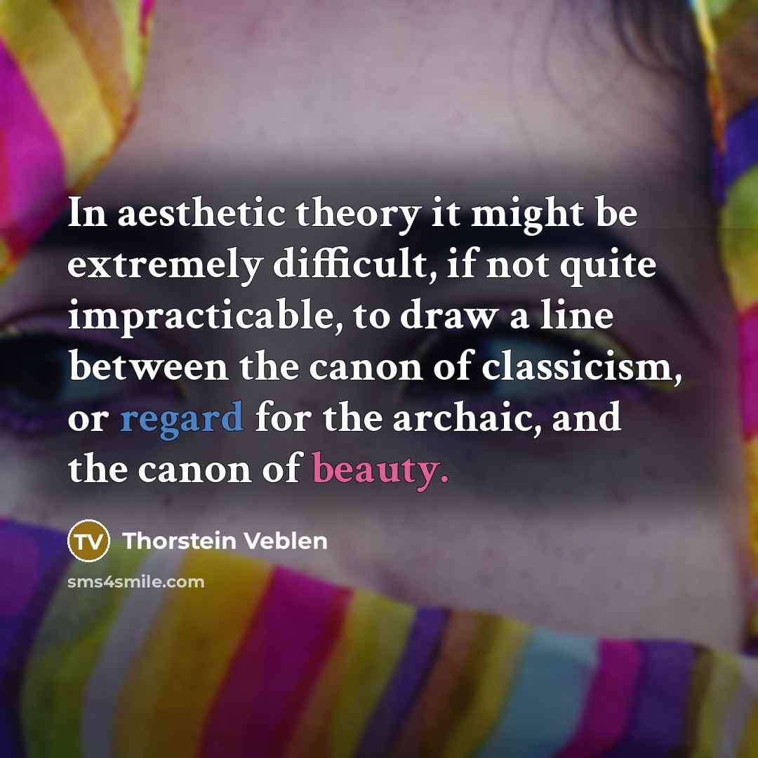 “In aesthetic theory it might be extremely difficult, if not quite impracticable, to draw a line between the canon of classicism, or regard for the archaic, and the canon of beauty.” quote by Thorstein Veblen