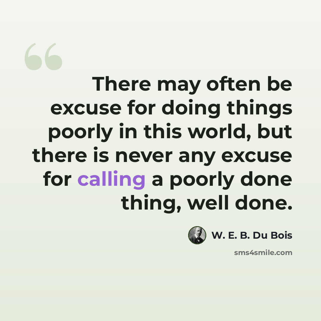 “There may often be excuse for doing things poorly in this world, but there is never any excuse for calling a poorly done thing, well done.” quote by W. E. B. Du Bois