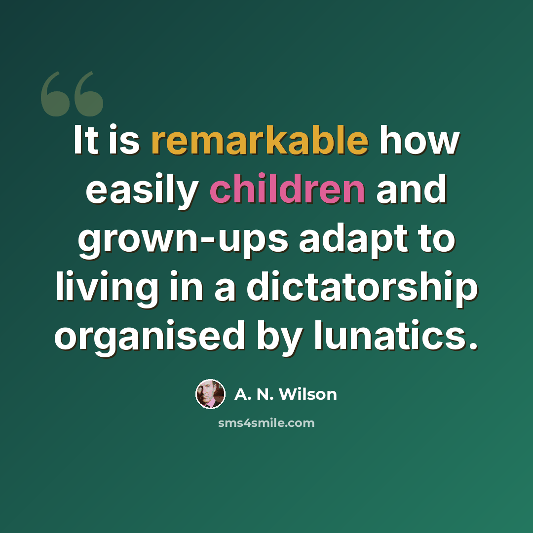 “It is remarkable how easily children and grown-ups adapt to living in a dictatorship organised by lunatics.” quote by A. N. Wilson