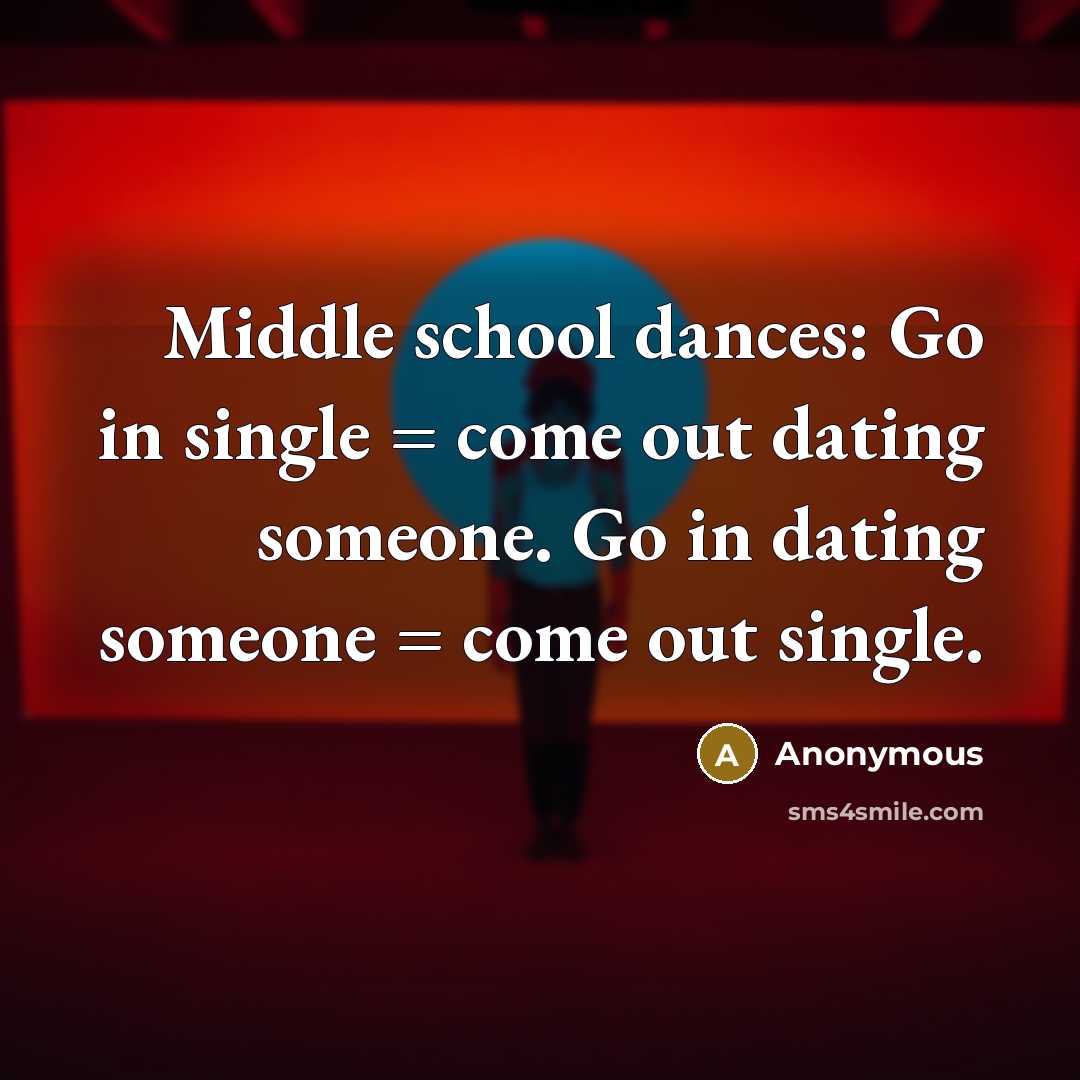 “Middle school dances: Go in single = come out dating someone. Go in dating someone = come out single.” quote by Anonymous