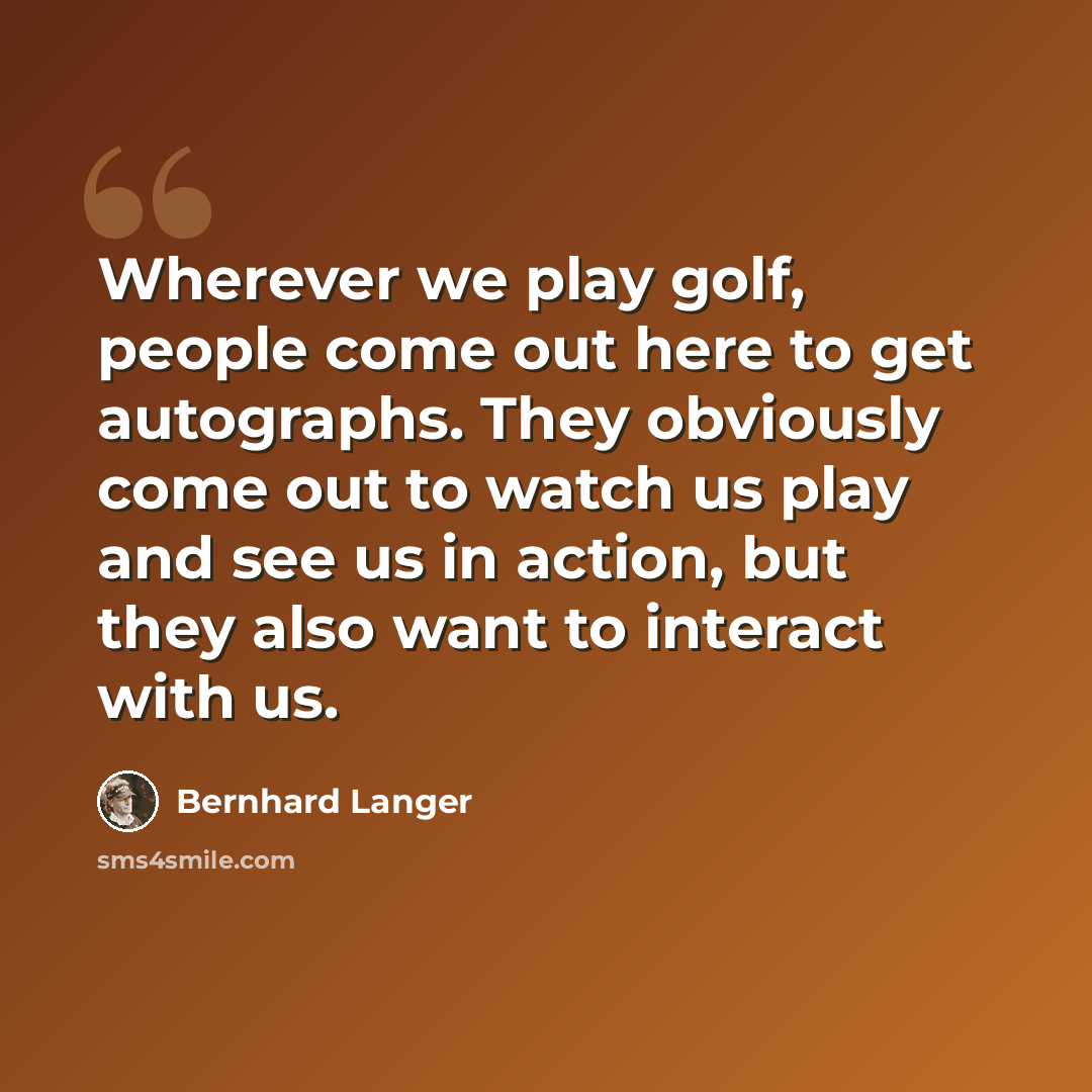 “Wherever we play golf, people come out here to get autographs. They obviously come out to watch us play and see us in action, but they also want to interact with us.” quote by Bernhard Langer