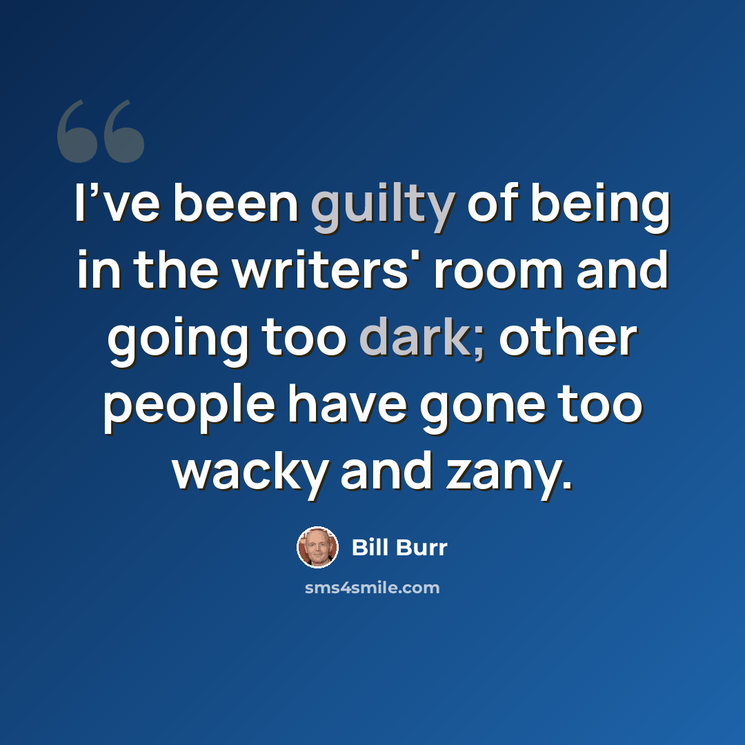 “I've been guilty of being in the writers' room and going too dark; other people have gone too wacky and zany.” quote by Bill Burr