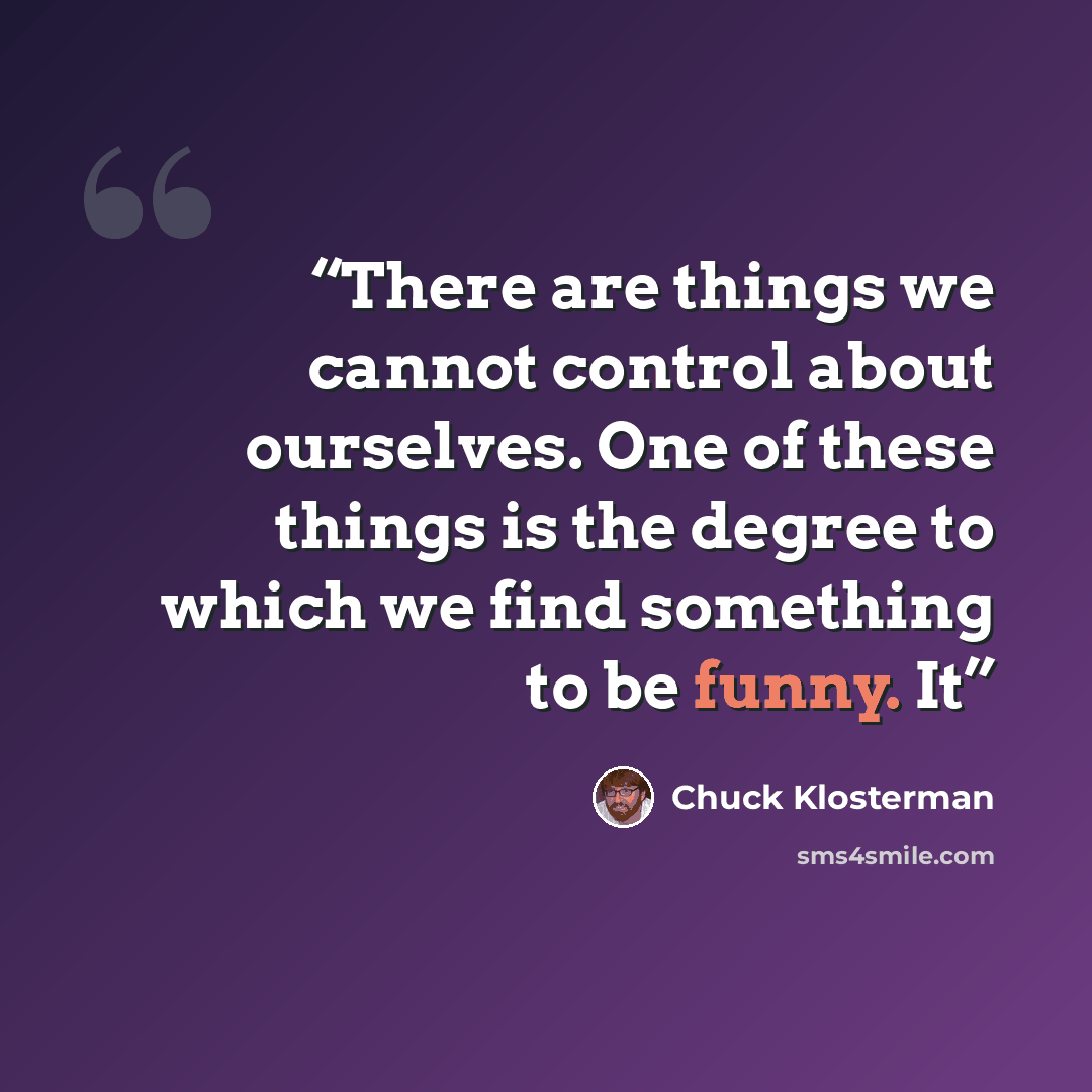 “There are things we cannot control about ourselves. One of these things is the degree to which we find something to be funny. It” quote by Chuck Klosterman