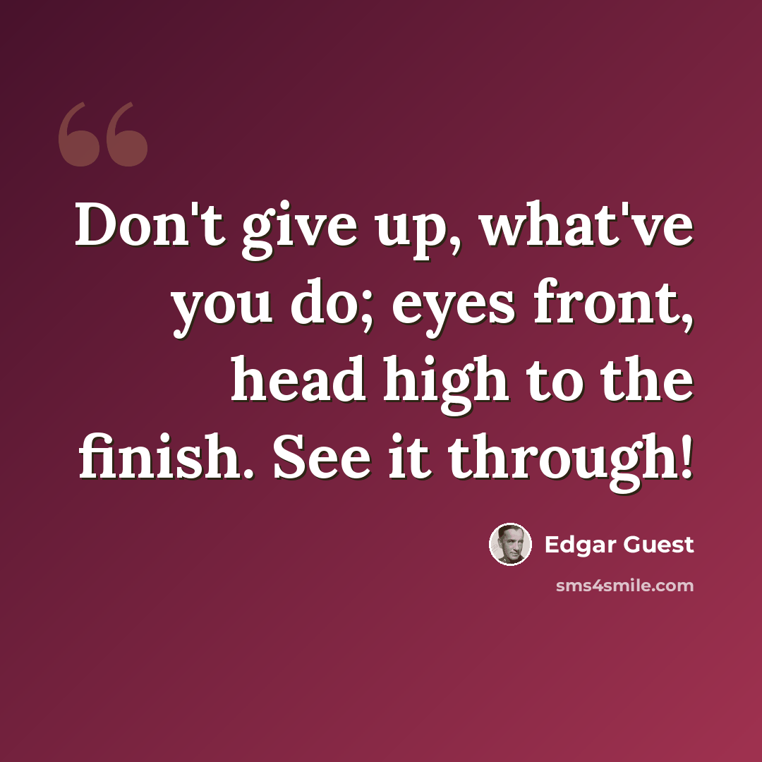 “Don't give up, what've you do; eyes front, head high to the finish. See it through!” quote by Edgar Guest