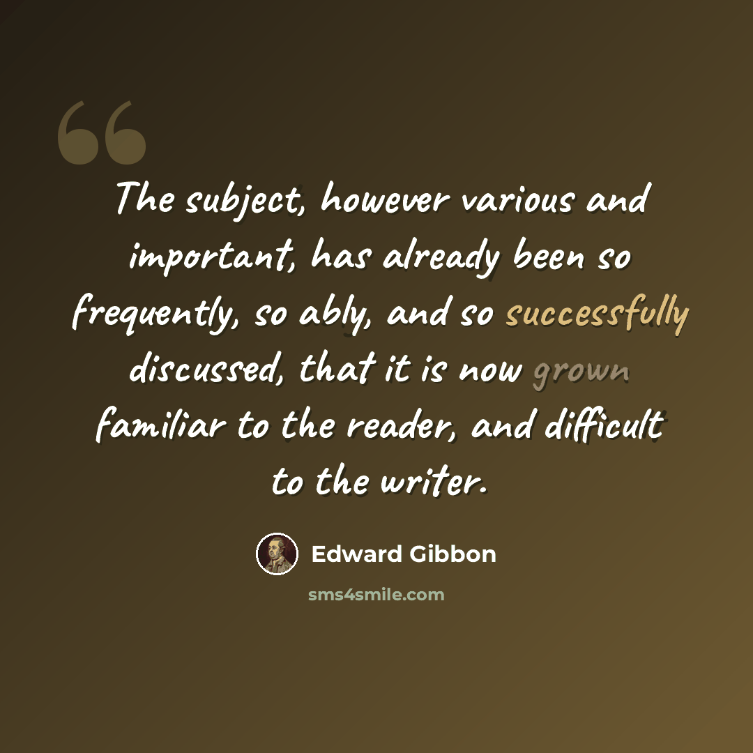 “The subject, however various and important, has already been so frequently, so ably, and so successfully discussed, that it is now grown familiar to the reader, and difficult to the writer.” quote by Edward Gibbon