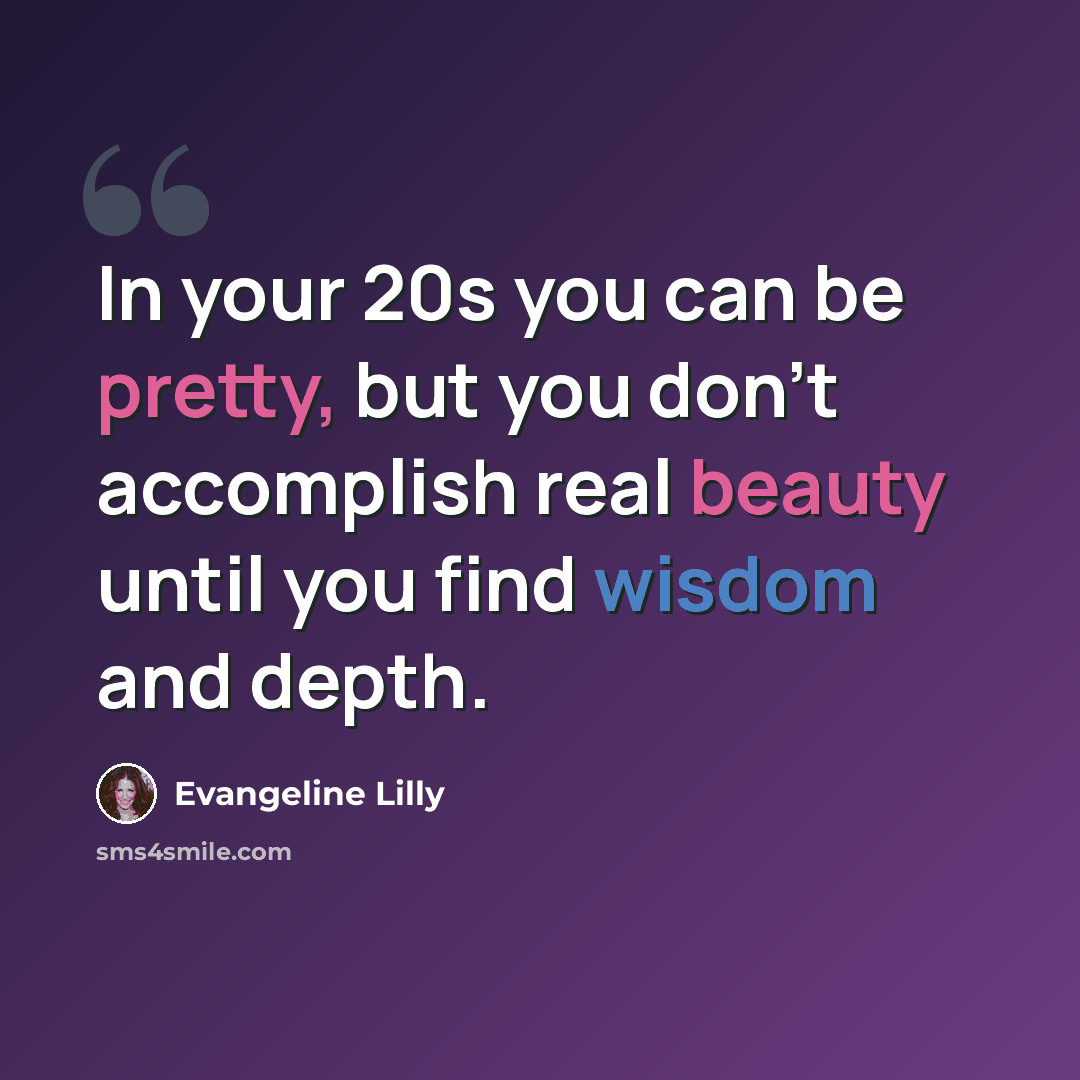 “In your 20s you can be pretty, but you don't accomplish real beauty until you find wisdom and depth.” quote by Evangeline Lilly
