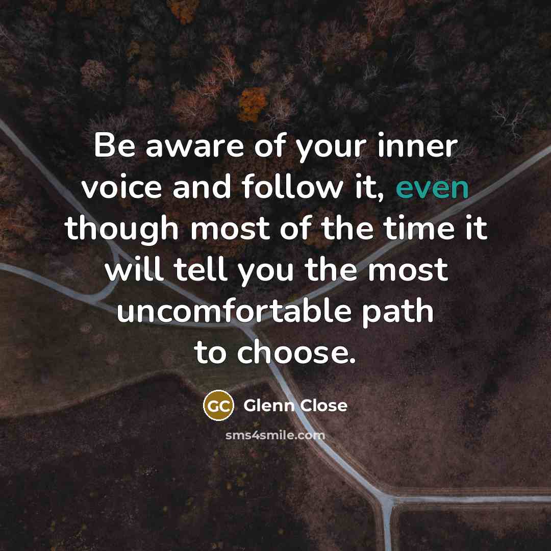 “Be aware of your inner voice and follow it, even though most of the time it will tell you the most uncomfortable path to choose.” quote by Glenn Close