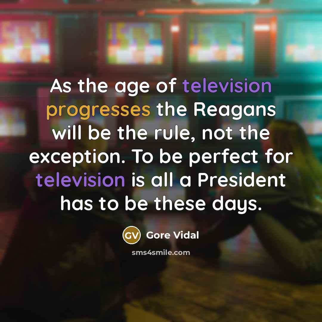 “As the age of television progresses the Reagans will be the rule, not the exception. To be perfect for television is all a President has to be these days.” quote by Gore Vidal
