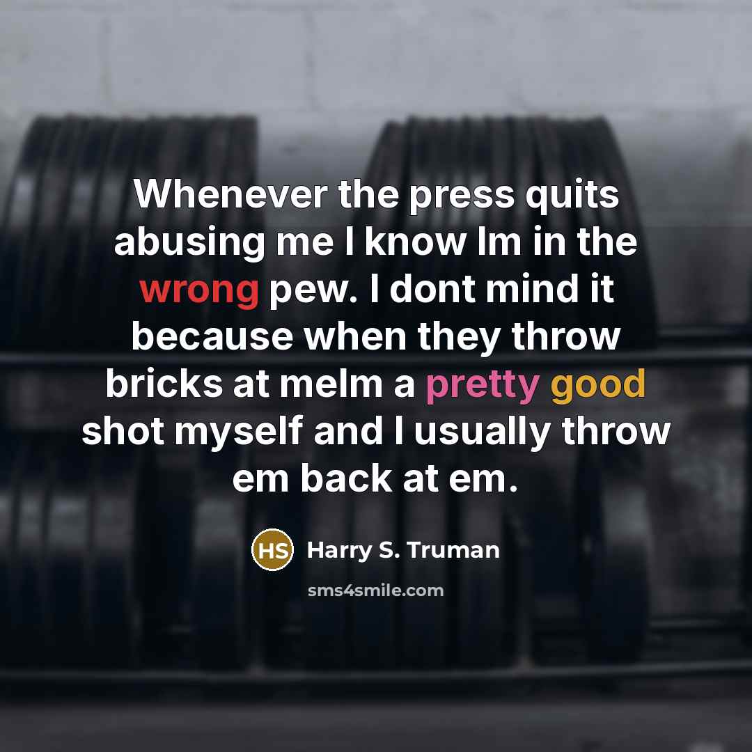 “Whenever the press quits abusing me I know Im in the wrong pew. I dont mind it because when they throw bricks at meIm a pretty good shot myself and I usually throw em back at em.” quote by Harry S. Truman