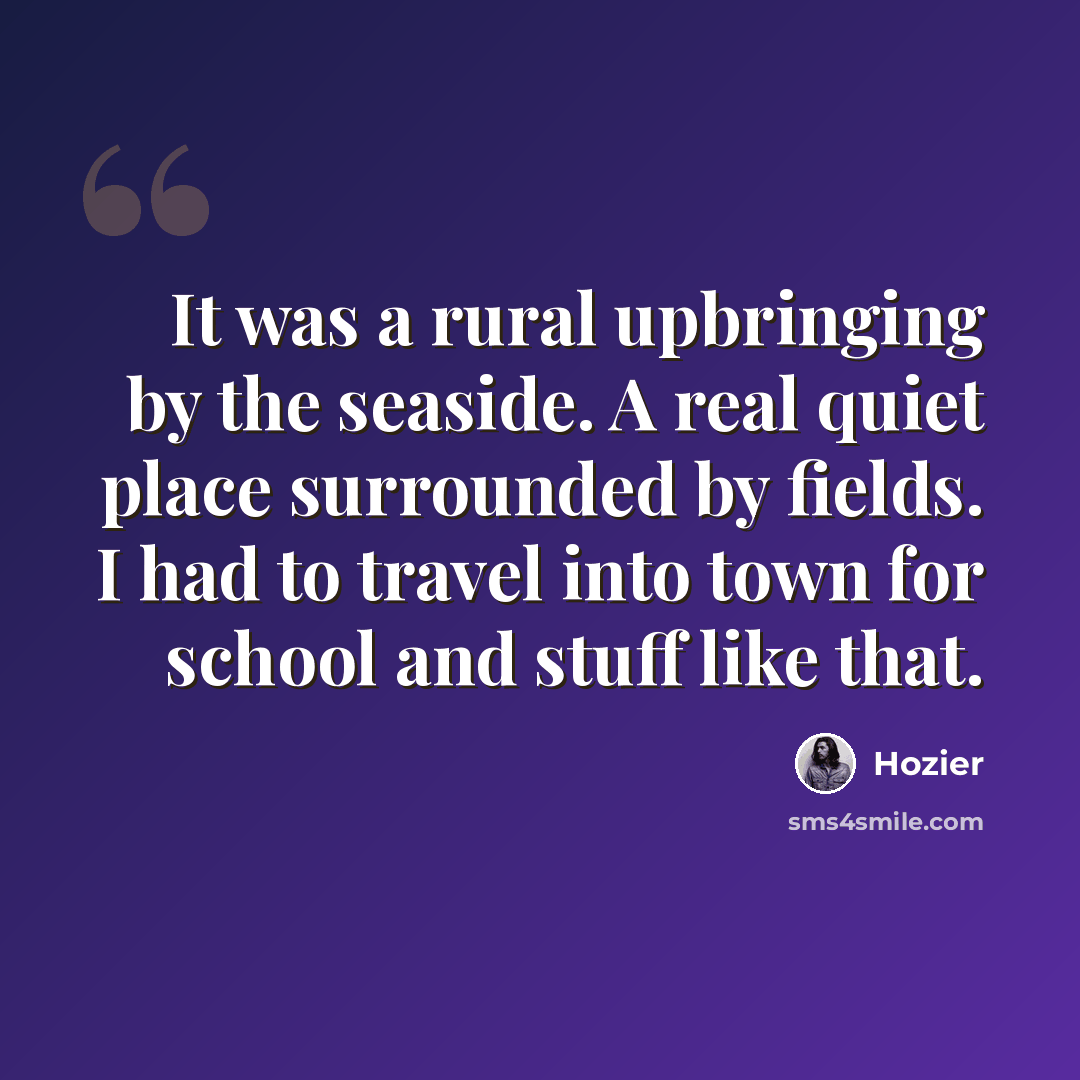 “It was a rural upbringing by the seaside. A real quiet place surrounded by fields. I had to travel into town for school and stuff like that.” quote by Hozier