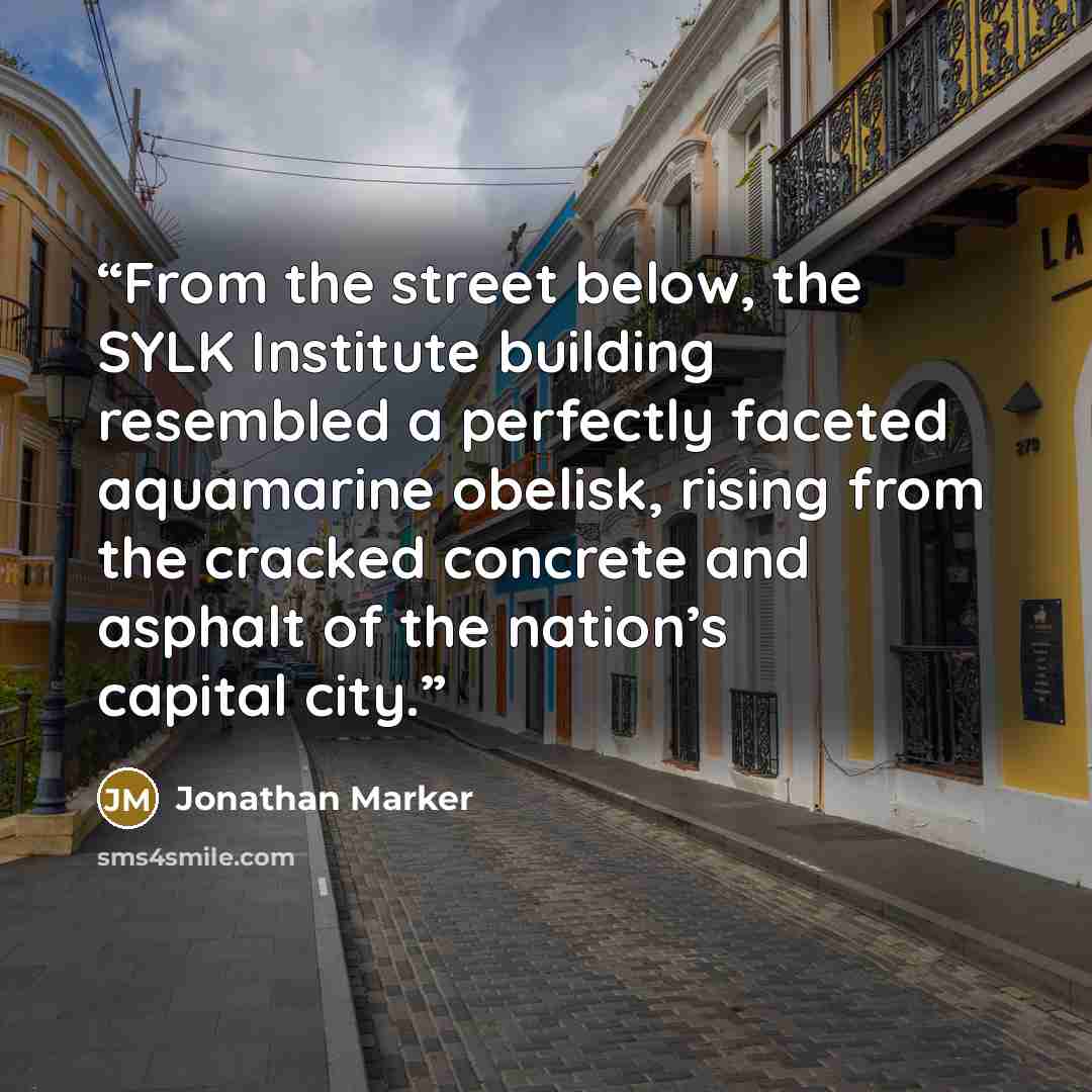 “From the street below, the SYLK Institute building resembled a perfectly faceted aquamarine obelisk, rising from the cracked concrete and asphalt of the nation’s capital city.” quote by Jonathan Marker