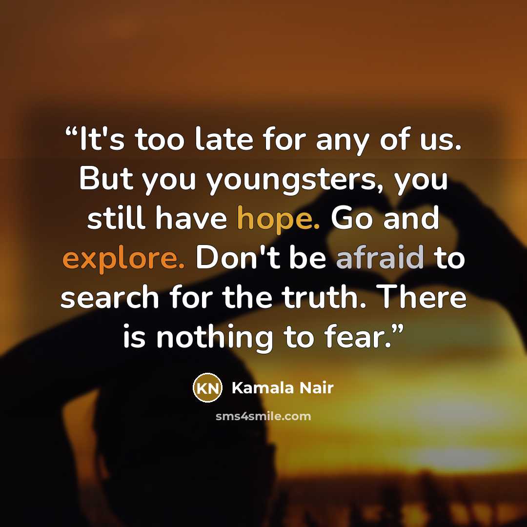 “It's too late for any of us. But you youngsters, you still have hope. Go and explore. Don't be afraid to search for the truth. There is nothing to fear.” quote by Kamala Nair