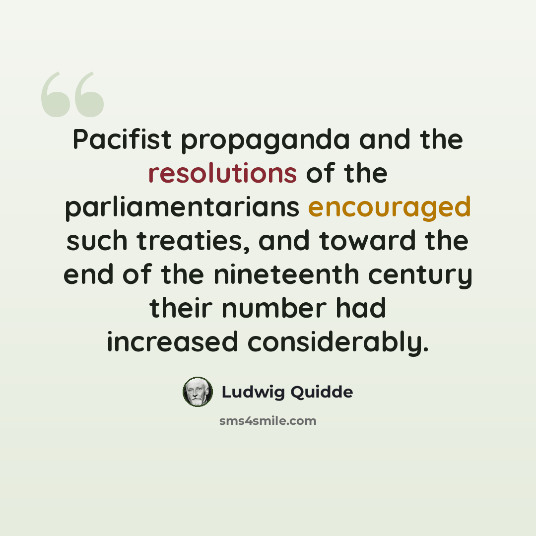 “Pacifist propaganda and the resolutions of the parliamentarians encouraged such treaties, and toward the end of the nineteenth century their number had increased considerably.” quote by Ludwig Quidde