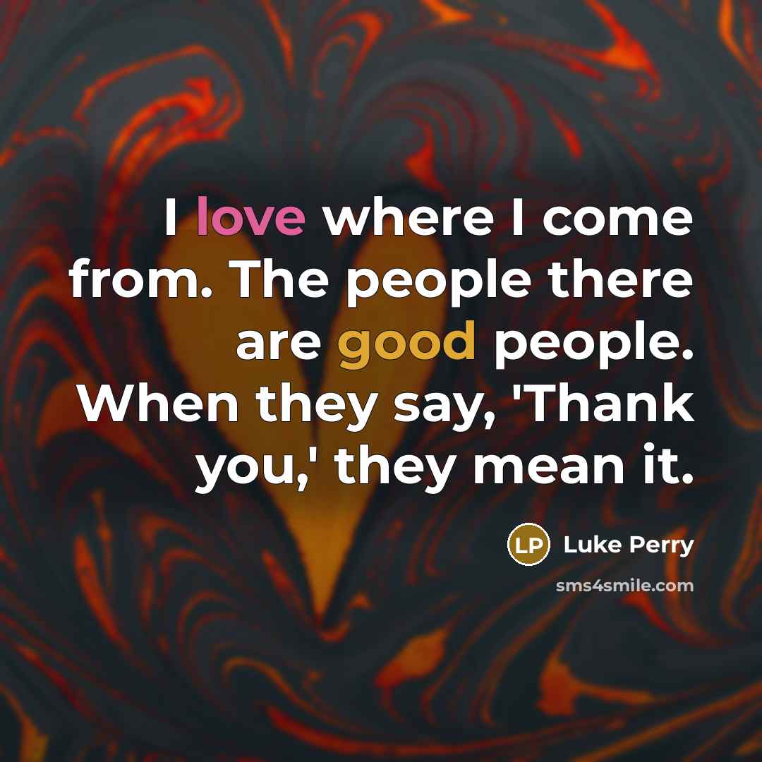 “I love where I come from. The people there are good people. When they say, 'Thank you,' they mean it.” quote by Luke Perry