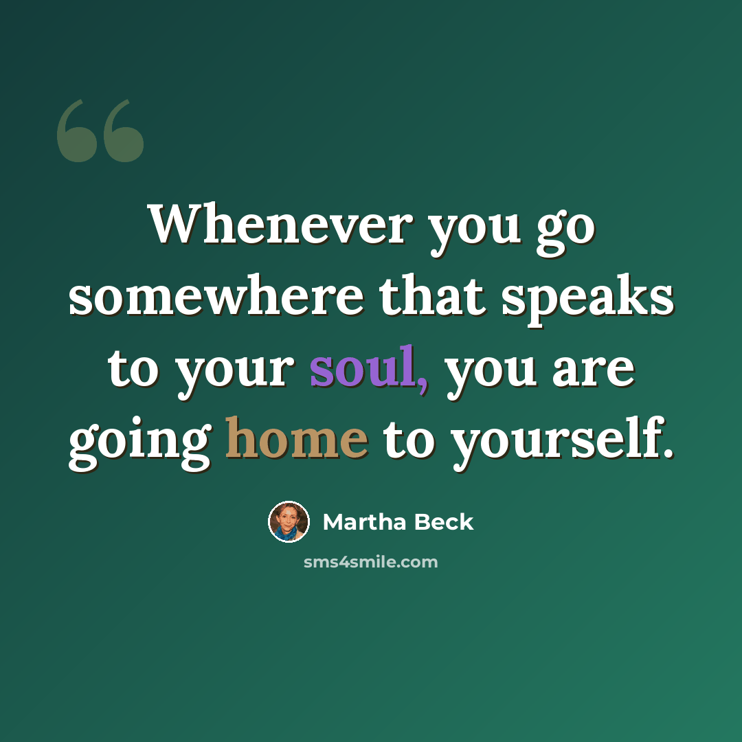 “Whenever you go somewhere that speaks to your soul, you are going home to yourself.” quote by Martha Beck