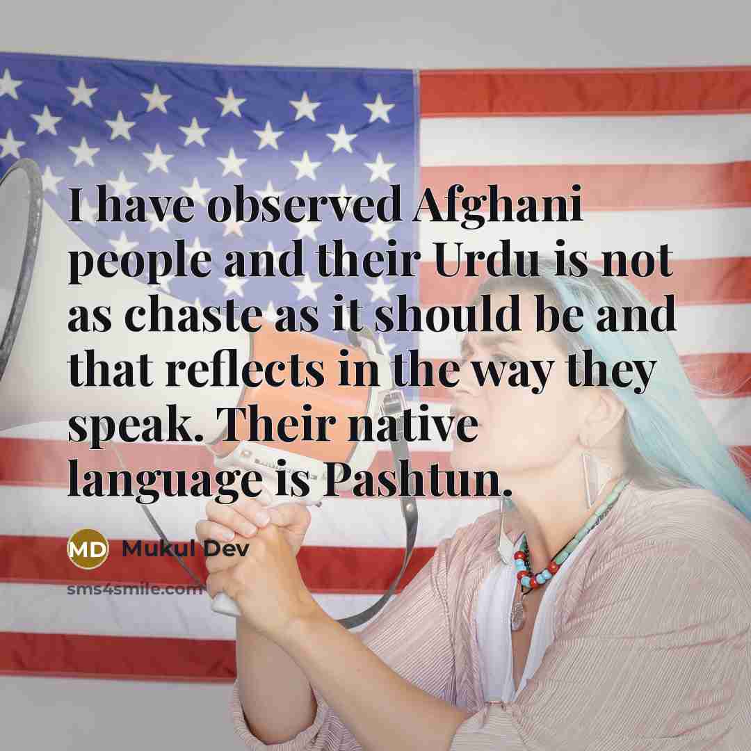 “I have observed Afghani people and their Urdu is not as chaste as it should be and that reflects in the way they speak. Their native language is Pashtun.” quote by Mukul Dev
