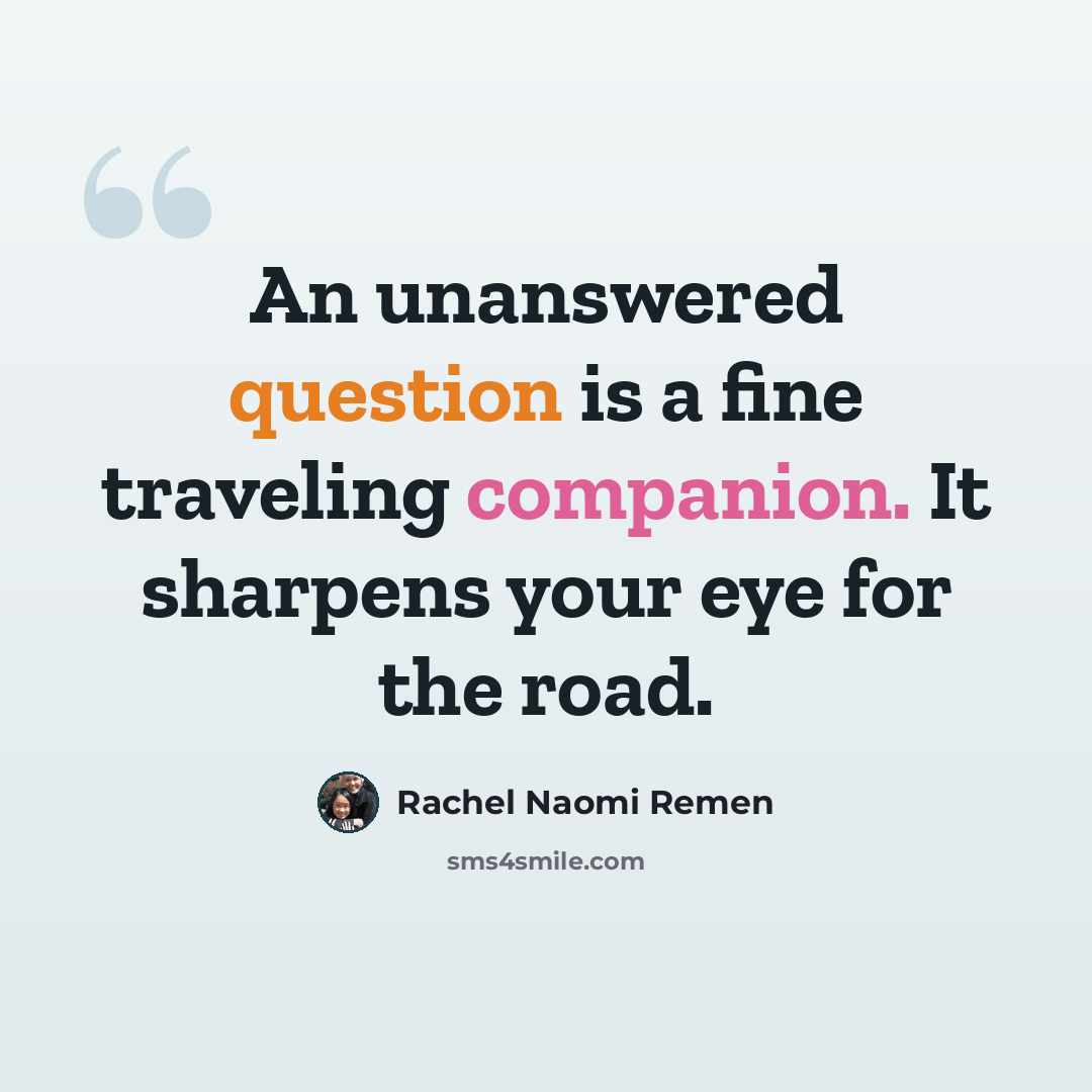 “An unanswered question is a fine traveling companion. It sharpens your eye for the road.” quote by Rachel Naomi Remen
