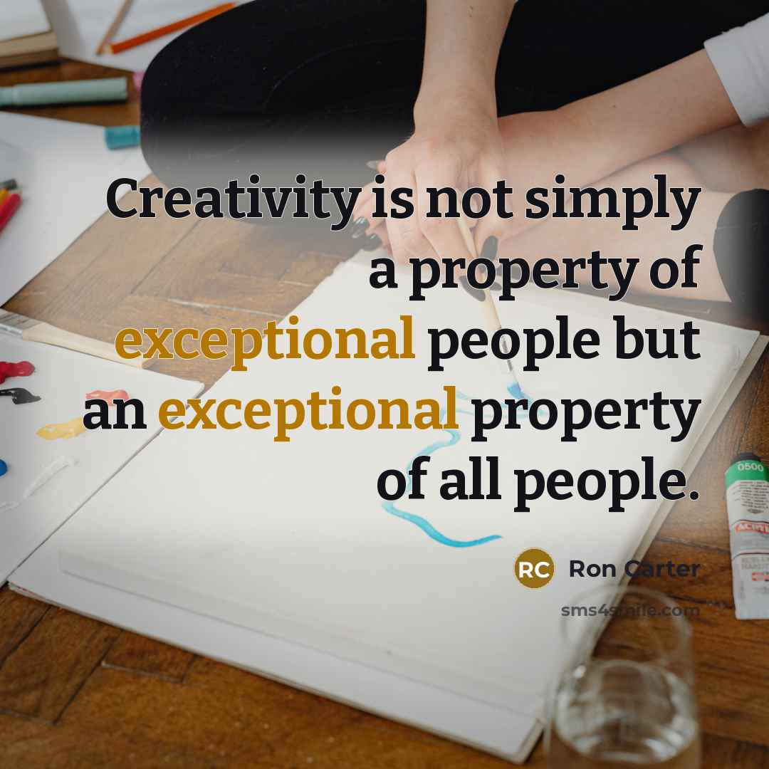 “Creativity is not simply a property of exceptional people but an exceptional property of all people.” quote by Ron Carter