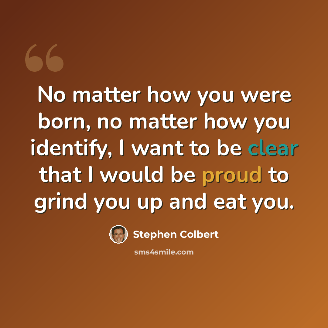 “No matter how you were born, no matter how you identify, I want to be clear that I would be proud to grind you up and eat you.” quote by Stephen Colbert