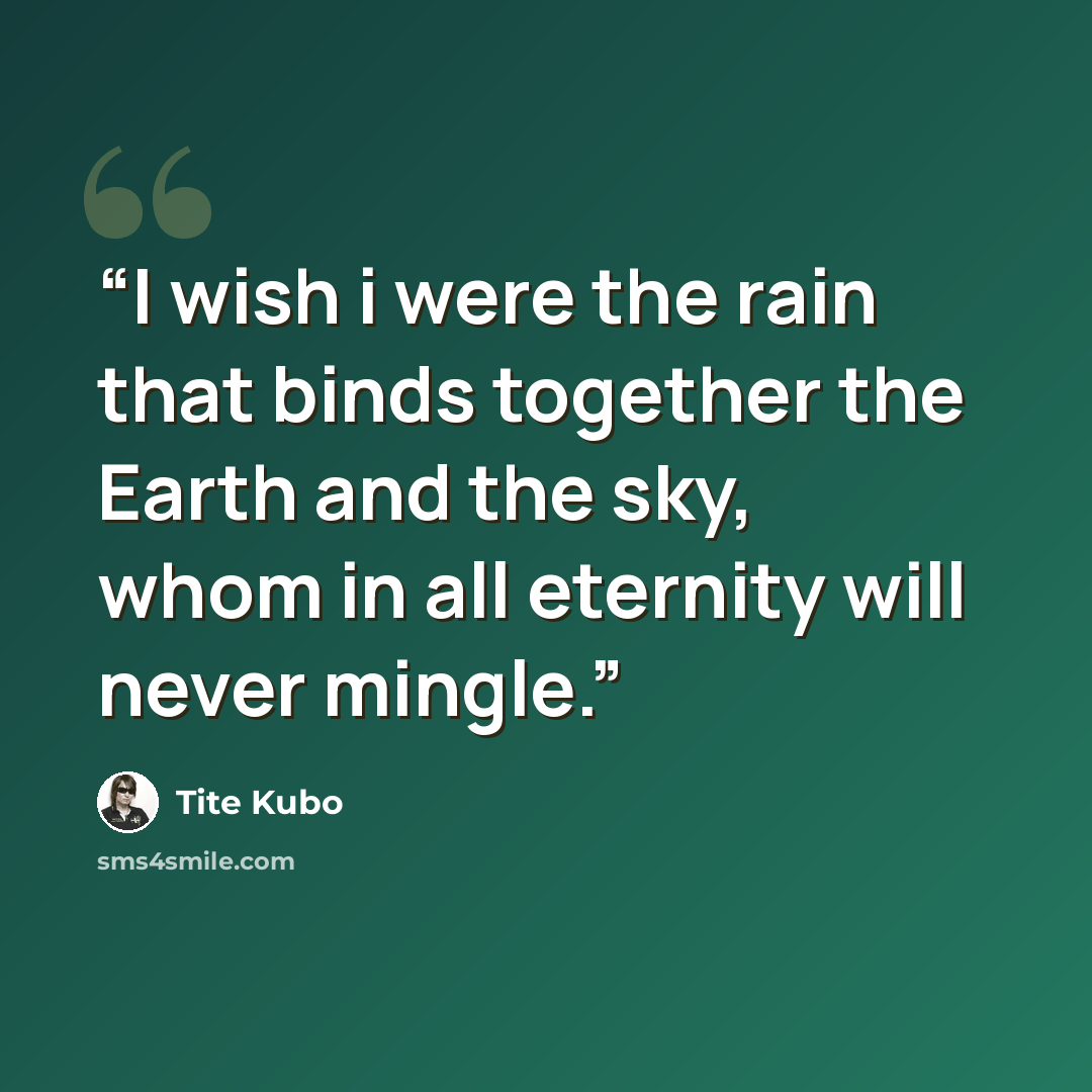 “I wish i were the rain that binds together the Earth and the sky, whom in all eternity will never mingle.” quote by Tite Kubo